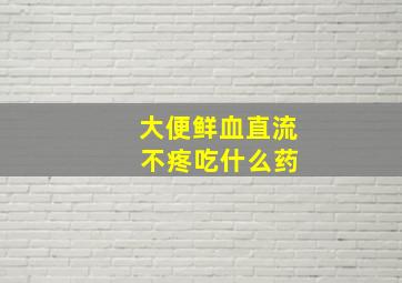 大便鲜血直流 不疼吃什么药